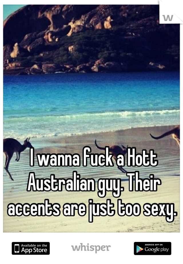 I wanna fuck a Hott Australian guy. Their accents are just too sexy. 