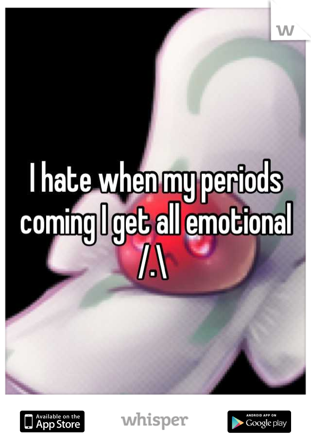 I hate when my periods coming I get all emotional /.\ 