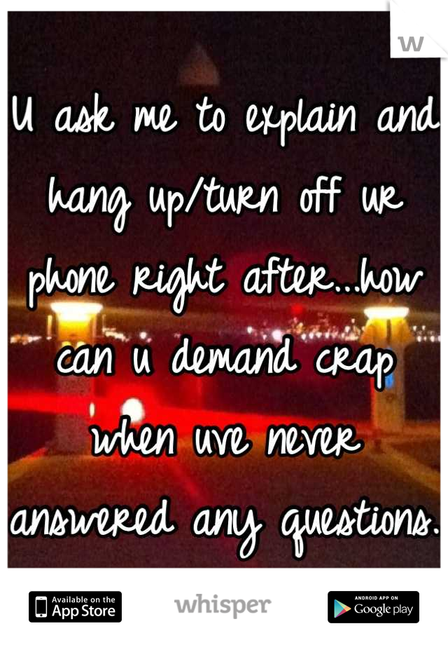U ask me to explain and hang up/turn off ur phone right after...how can u demand crap when uve never answered any questions.