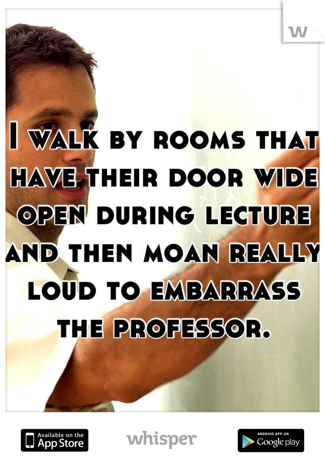 I walk by rooms that have their door wide open during lecture and then moan really loud to embarrass the professor.