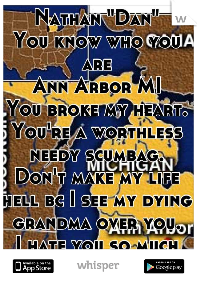 Nathan "Dan"
You know who you are
Ann Arbor MI
You broke my heart.
You're a worthless needy scumbag.
Don't make my life hell bc I see my dying grandma over you. 
I hate you so much
i hope you see this.