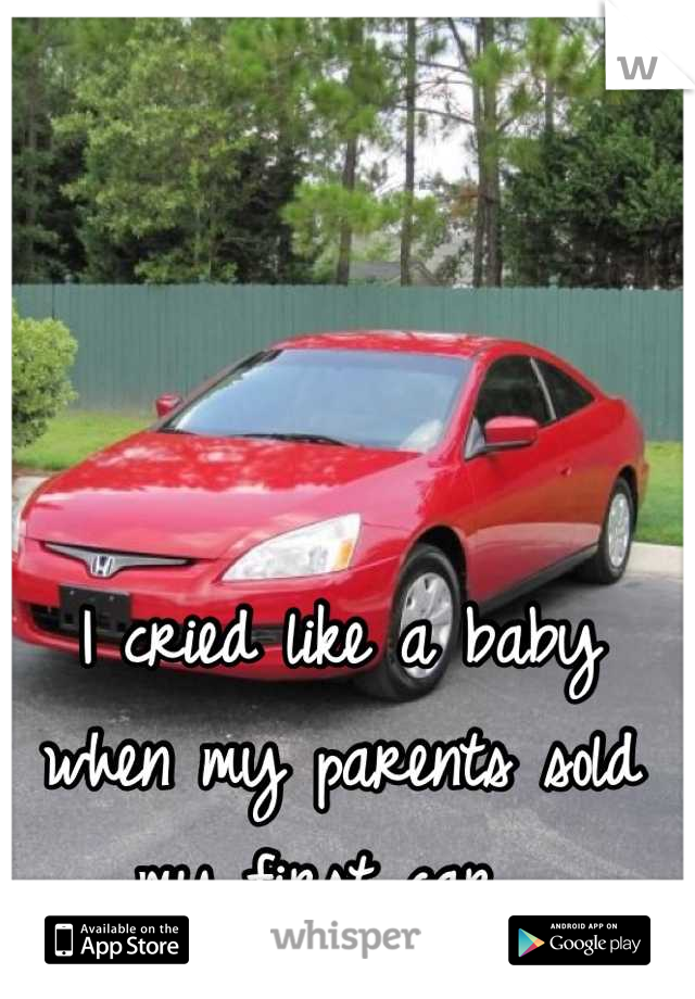I cried like a baby when my parents sold my first car. 
