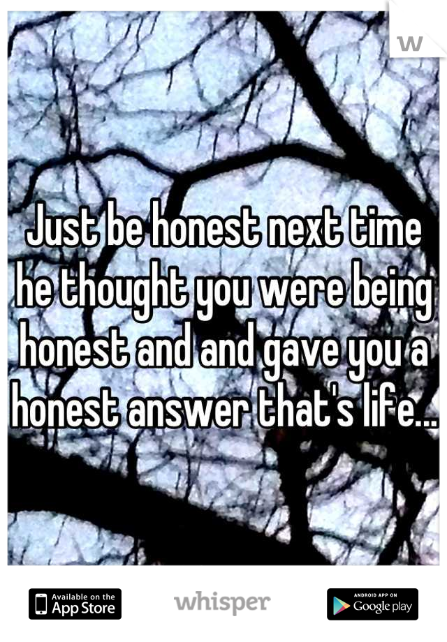 Just be honest next time he thought you were being honest and and gave you a honest answer that's life...
