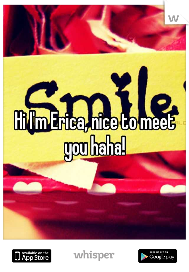 Hi I'm Erica, nice to meet you haha!