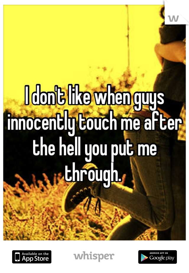 I don't like when guys innocently touch me after the hell you put me through. 