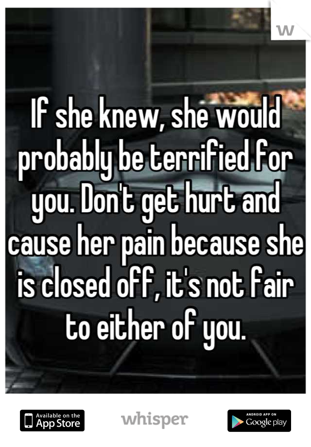 If she knew, she would probably be terrified for you. Don't get hurt and cause her pain because she is closed off, it's not fair to either of you.