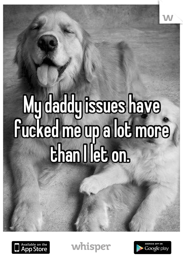 My daddy issues have fucked me up a lot more than I let on. 