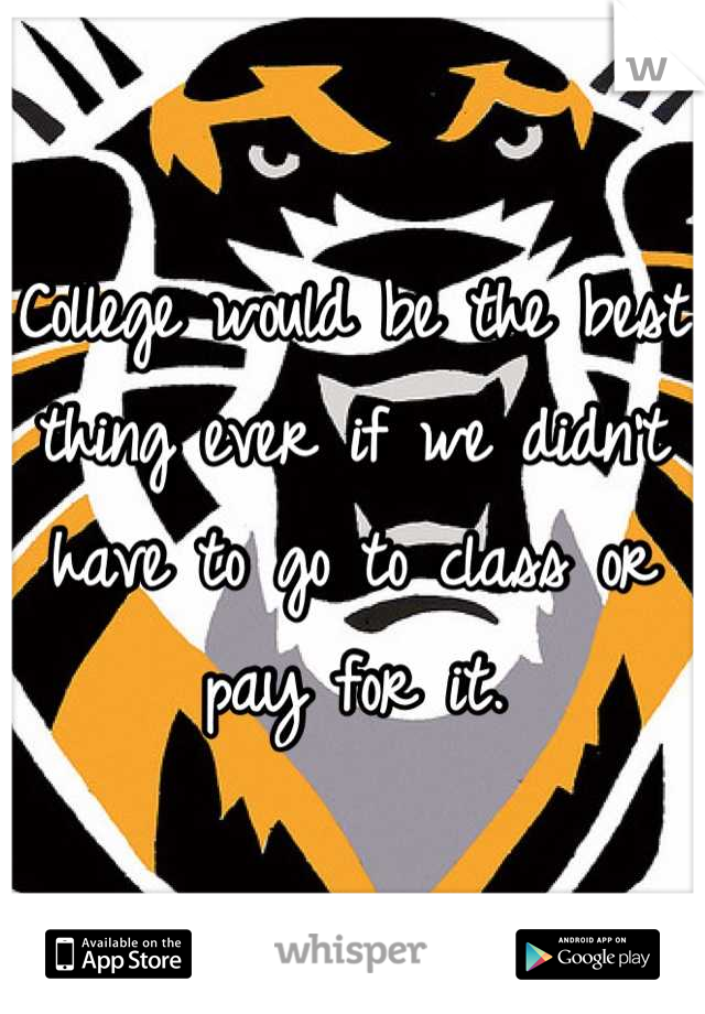 College would be the best thing ever if we didn't have to go to class or pay for it.