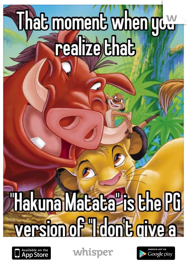 That moment when you realize that 





"Hakuna Matata" is the PG version of "I don't give a fuck." 