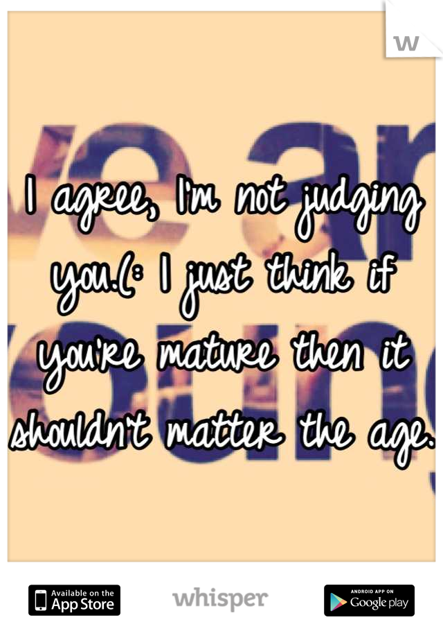 I agree, I'm not judging you.(: I just think if you're mature then it shouldn't matter the age.