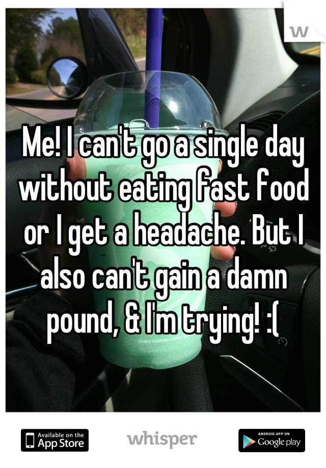 Me! I can't go a single day without eating fast food or I get a headache. But I also can't gain a damn pound, & I'm trying! :(