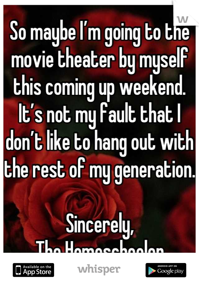 So maybe I’m going to the movie theater by myself this coming up weekend. It’s not my fault that I don’t like to hang out with the rest of my generation. 

Sincerely, 
The Homeschooler