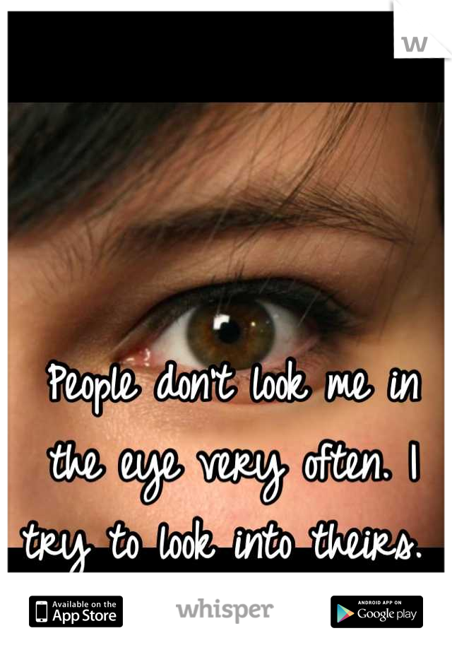 People don't look me in the eye very often. I try to look into theirs. 