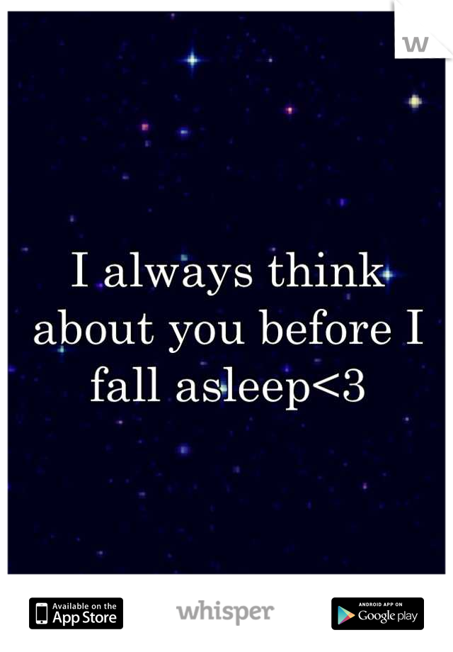 I always think about you before I fall asleep<3