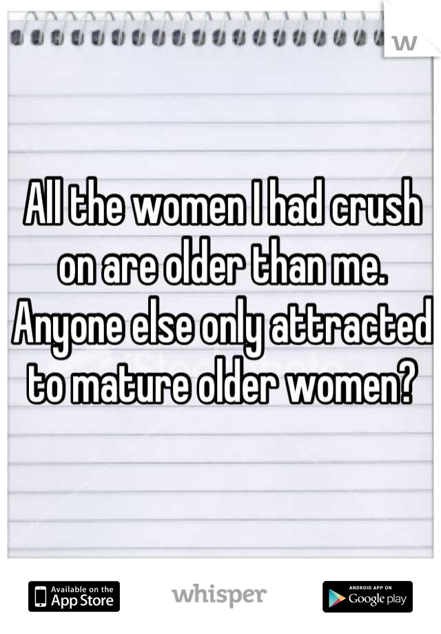 All the women I had crush on are older than me. 
Anyone else only attracted to mature older women?