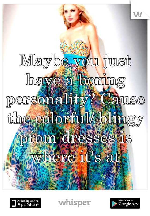 Maybe you just have a boring personality? Cause the colorful/ blingy prom dresses is where it's at