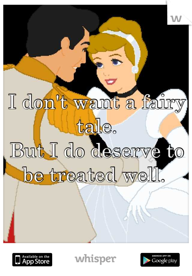 I don't want a fairy tale. 
But I do deserve to be treated well. 