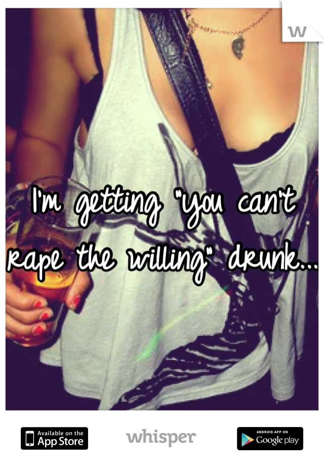 I'm getting "you can't rape the willing" drunk...
