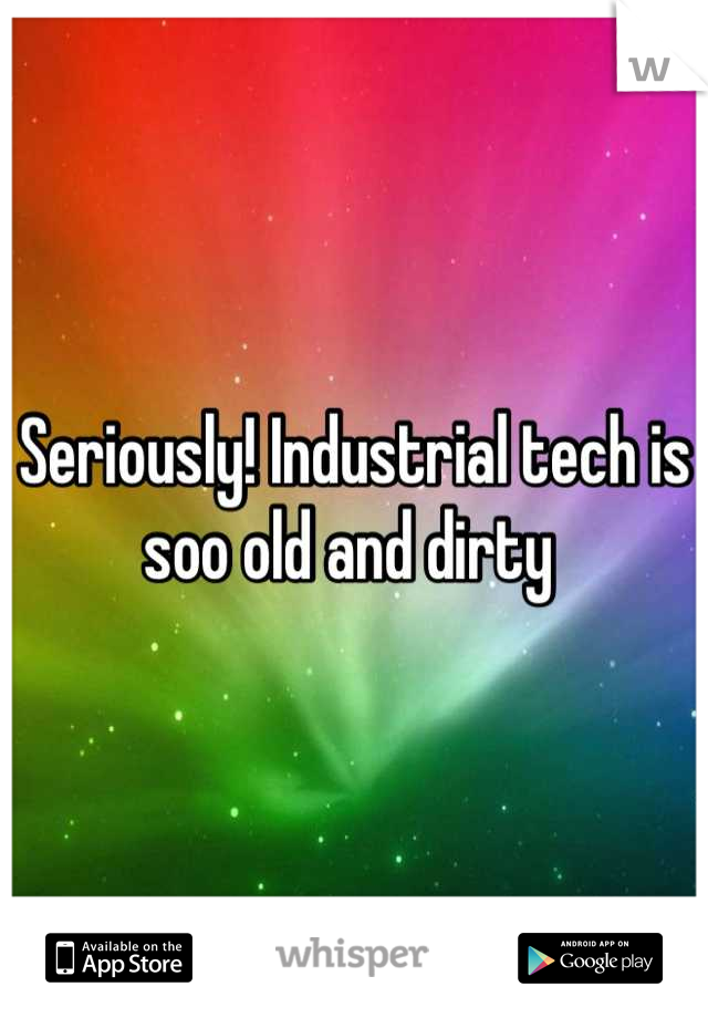 Seriously! Industrial tech is soo old and dirty 