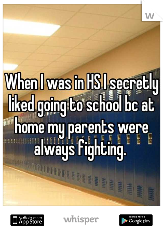 When I was in HS I secretly liked going to school bc at home my parents were always fighting. 