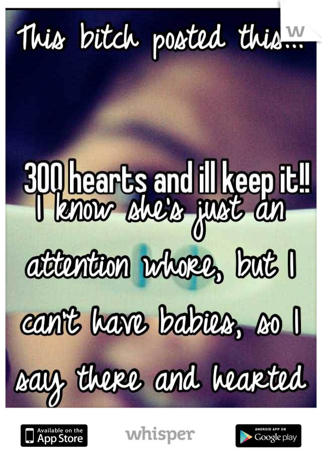 This bitch posted this...


I know she's just an attention whore, but I can't have babies, so I say there and hearted it 300 times. Fuck that bitch.