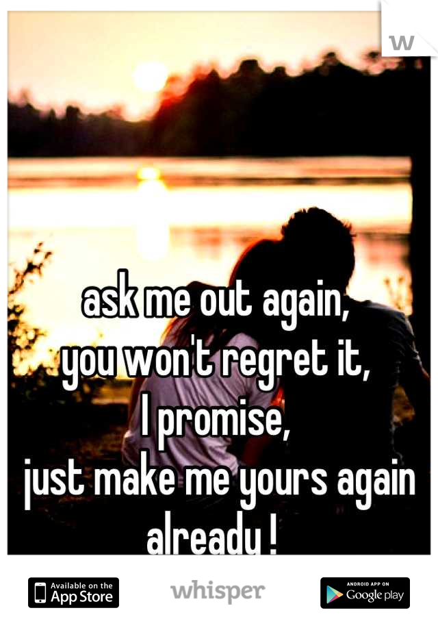 
ask me out again,
you won't regret it,
I promise,
 just make me yours again already ! 
