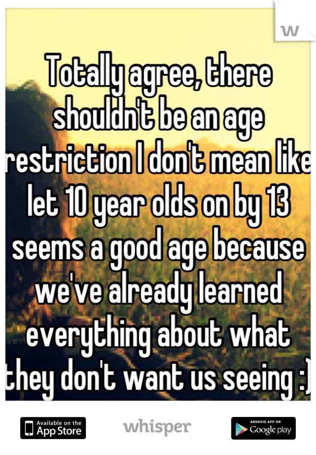 Totally agree, there shouldn't be an age restriction I don't mean like let 10 year olds on by 13 seems a good age because we've already learned everything about what they don't want us seeing :)