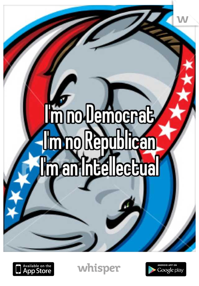 I'm no Democrat
I'm no Republican
I'm an Intellectual