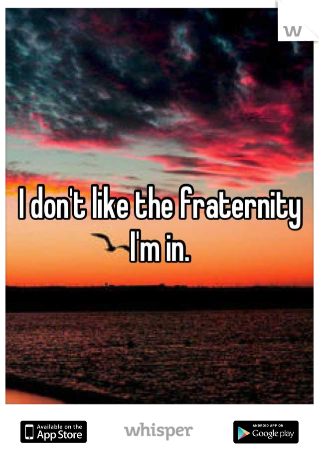 I don't like the fraternity I'm in.