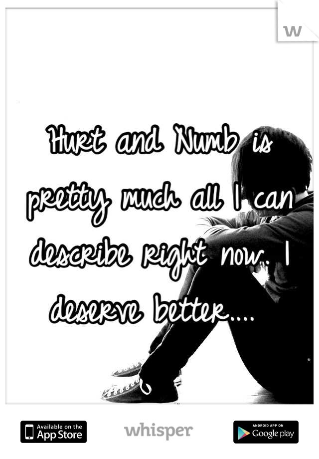 Hurt and Numb is pretty much all I can describe right now. I deserve better.... 