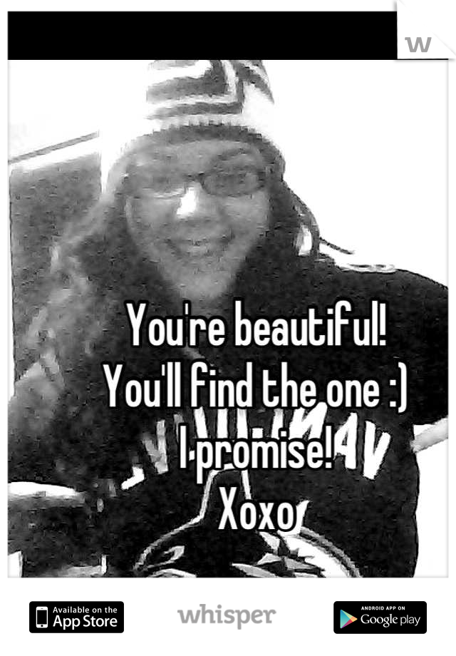 You're beautiful!  
You'll find the one :)
I promise!
Xoxo