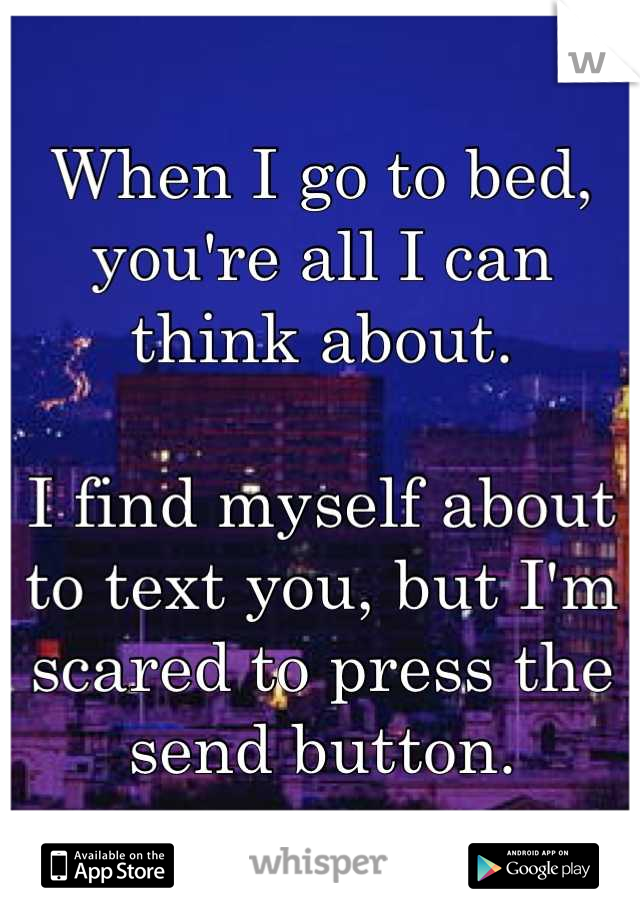 When I go to bed, you're all I can think about. 

I find myself about to text you, but I'm scared to press the send button.