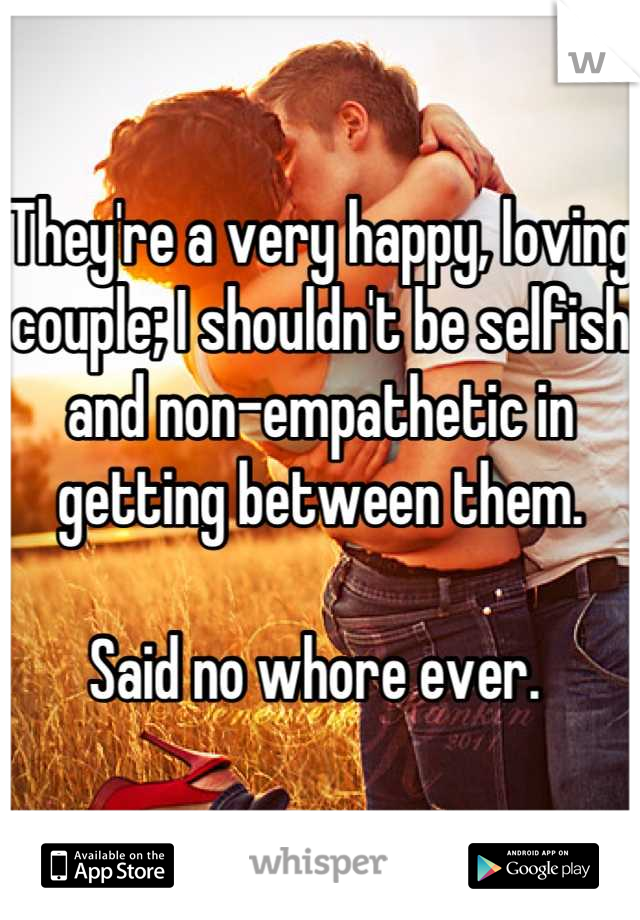 They're a very happy, loving couple; I shouldn't be selfish and non-empathetic in getting between them.

Said no whore ever. 