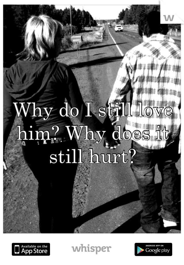 Why do I still love him? Why does it still hurt?