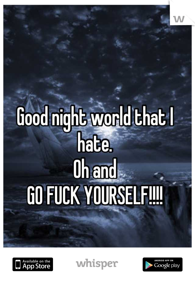 Good night world that I hate. 
Oh and 
GO FUCK YOURSELF!!!!