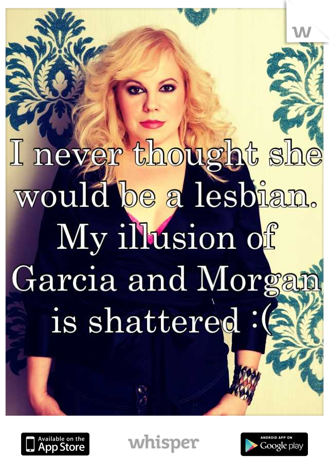 I never thought she would be a lesbian. My illusion of Garcia and Morgan is shattered :( 