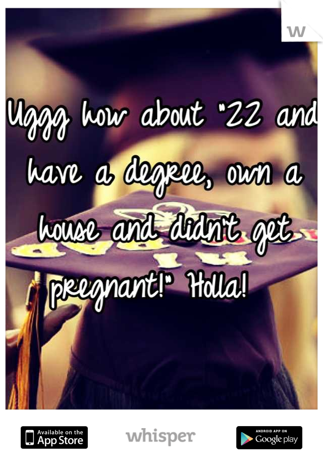 Uggg how about "22 and have a degree, own a house and didn't get pregnant!" Holla!  