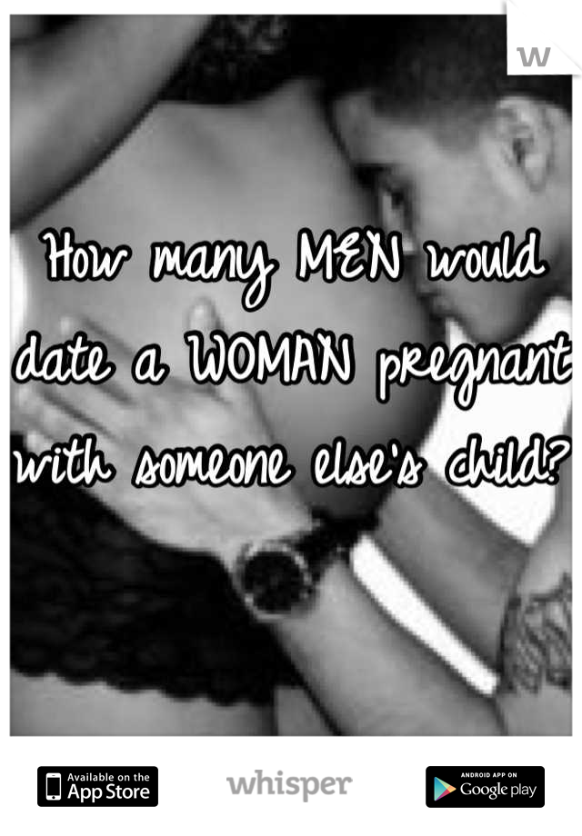 How many MEN would date a WOMAN pregnant with someone else's child?

