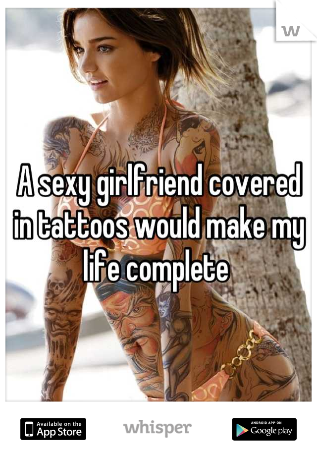A sexy girlfriend covered in tattoos would make my life complete 