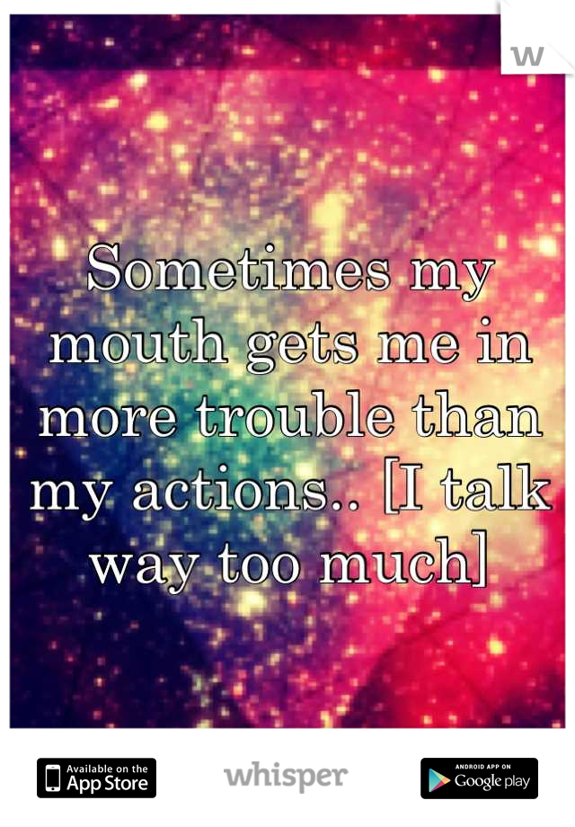 Sometimes my mouth gets me in more trouble than my actions.. [I talk way too much]