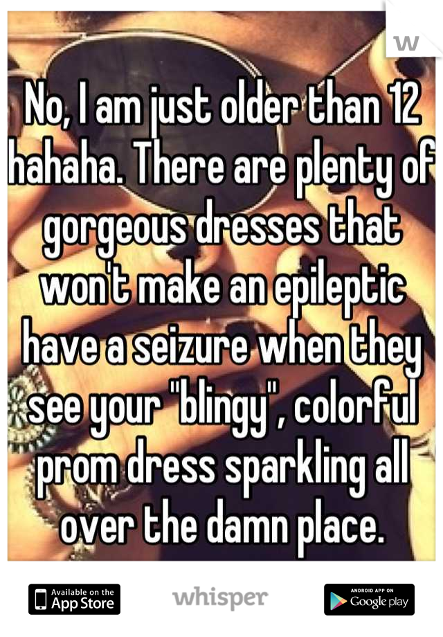 No, I am just older than 12 hahaha. There are plenty of gorgeous dresses that won't make an epileptic have a seizure when they see your "blingy", colorful prom dress sparkling all over the damn place.
