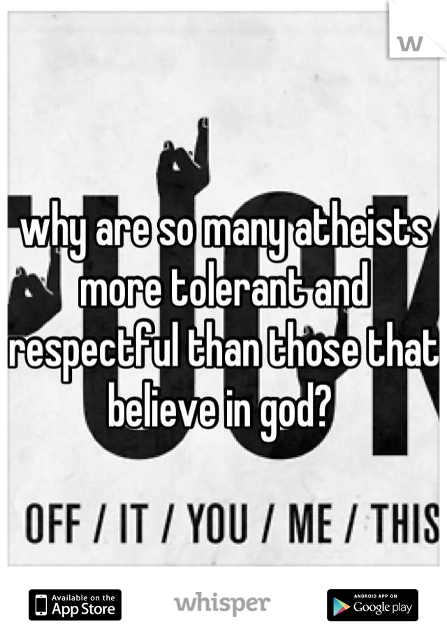 why are so many atheists more tolerant and respectful than those that believe in god? 