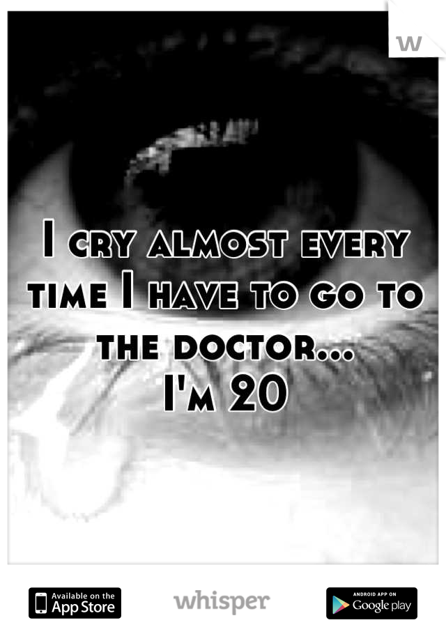 I cry almost every time I have to go to the doctor...
I'm 20