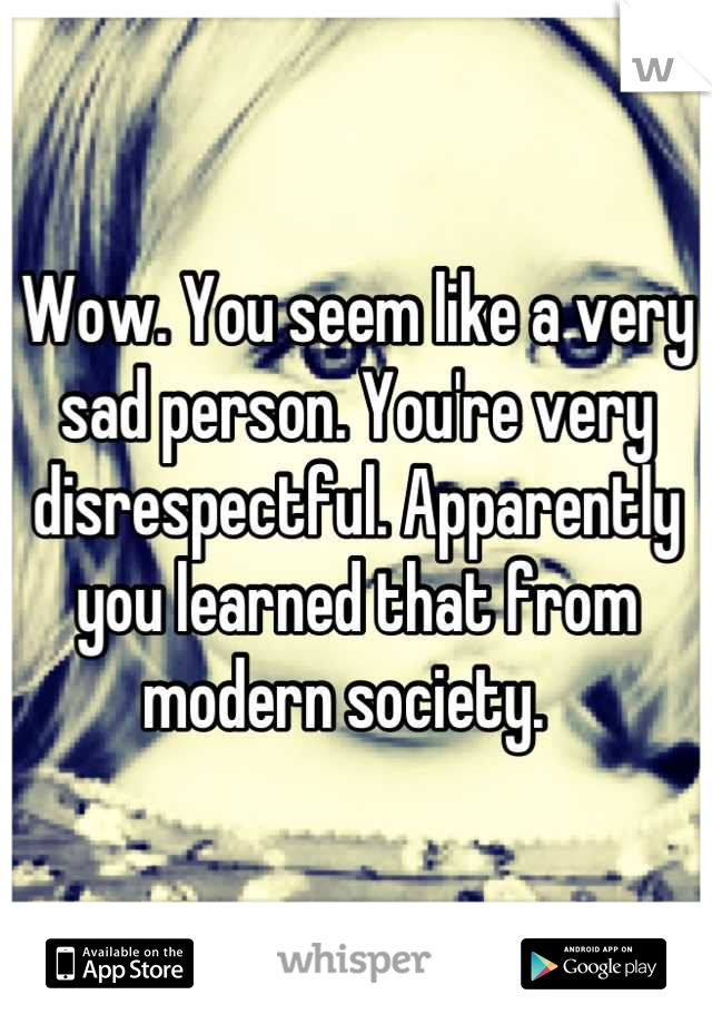 Wow. You seem like a very sad person. You're very disrespectful. Apparently you learned that from modern society.  