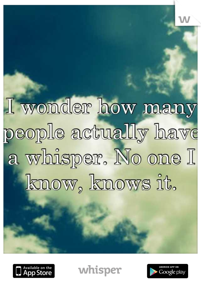 I wonder how many people actually have a whisper. No one I know, knows it.