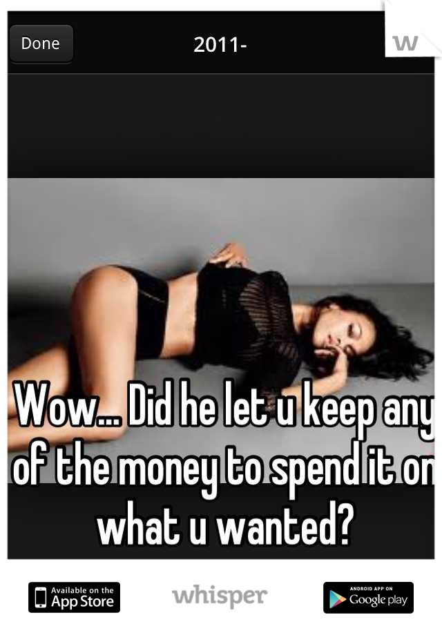 Wow... Did he let u keep any of the money to spend it on what u wanted?