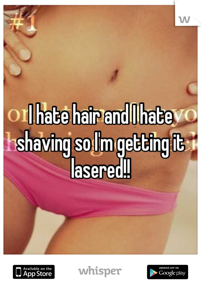 I hate hair and I hate shaving so I'm getting it lasered!!