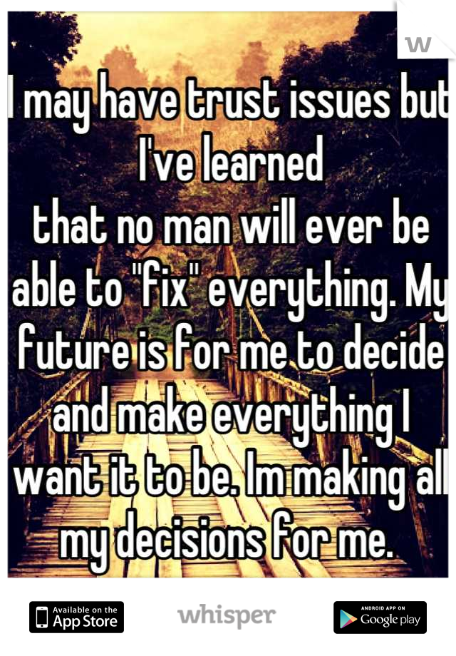 I may have trust issues but I've learned 
that no man will ever be able to "fix" everything. My future is for me to decide and make everything I want it to be. Im making all my decisions for me. 