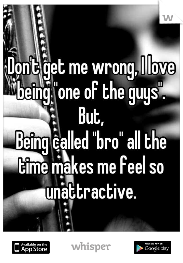 Don't get me wrong, I love being "one of the guys".
But,
Being called "bro" all the time makes me feel so unattractive.