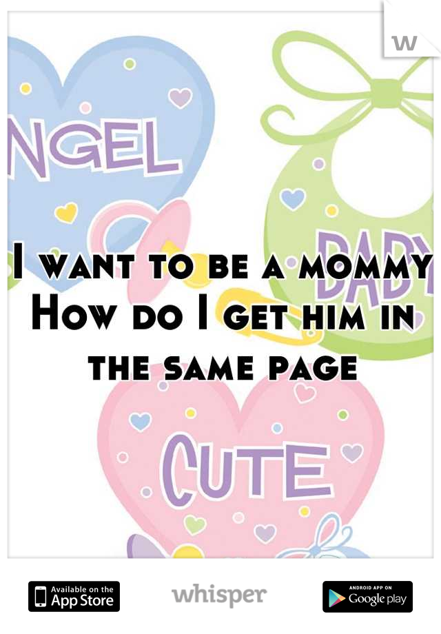 I want to be a mommy
How do I get him in the same page
